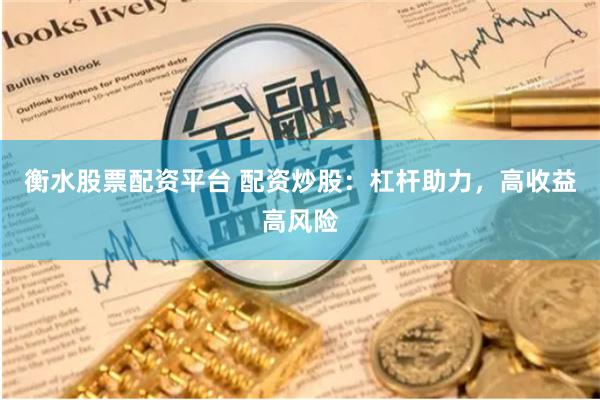 衡水股票配资平台 配资炒股：杠杆助力，高收益高风险