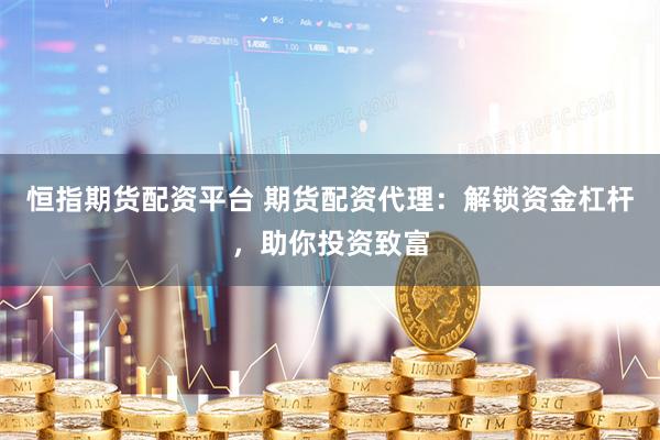 恒指期货配资平台 期货配资代理：解锁资金杠杆，助你投资致富