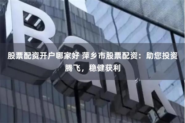 股票配资开户哪家好 萍乡市股票配资：助您投资腾飞，稳健获利