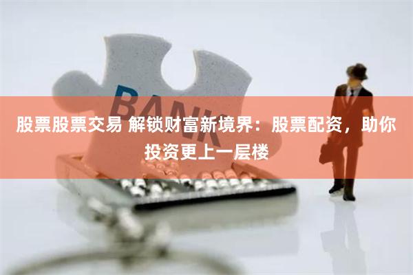 股票股票交易 解锁财富新境界：股票配资，助你投资更上一层楼