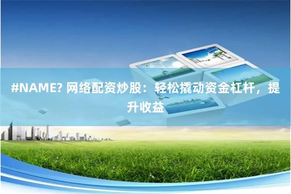 #NAME? 网络配资炒股：轻松撬动资金杠杆，提升收益