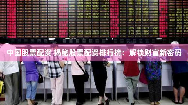 中国股票配资 揭秘股票配资排行榜：解锁财富新密码