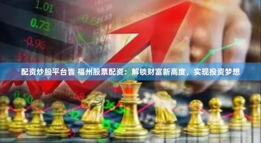 配资炒股平台皆 福州股票配资：解锁财富新高度，实现投资梦想