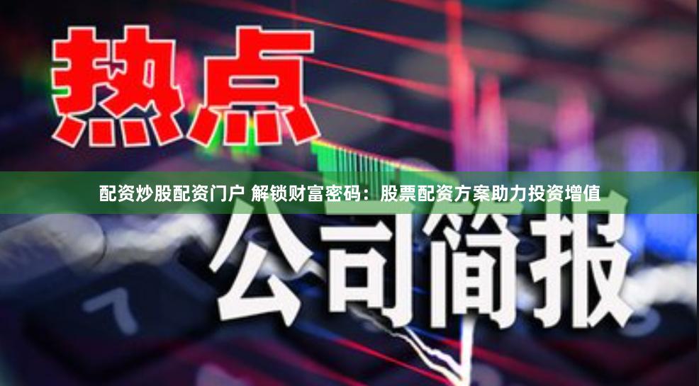 配资炒股配资门户 解锁财富密码：股票配资方案助力投资增值