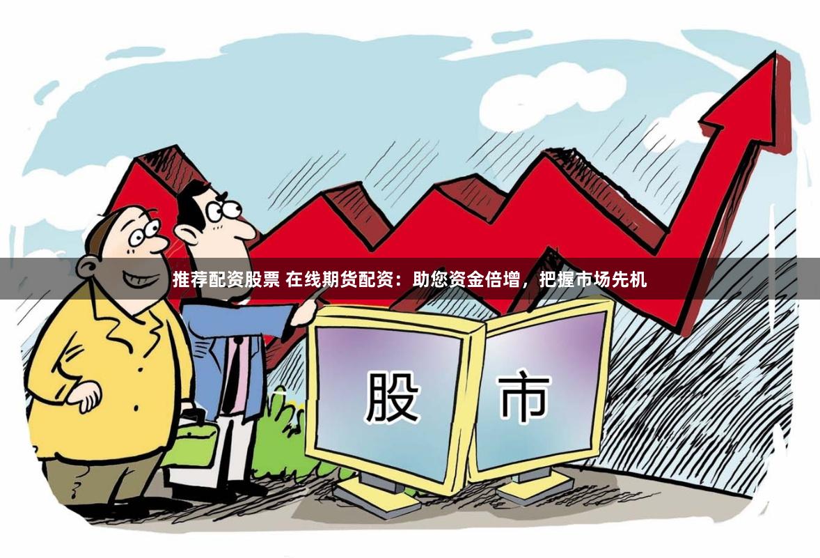 推荐配资股票 在线期货配资：助您资金倍增，把握市场先机