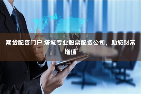 期货配资门户 塔城专业股票配资公司，助您财富增值