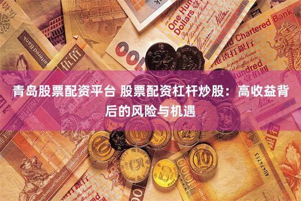 青岛股票配资平台 股票配资杠杆炒股：高收益背后的风险与机遇