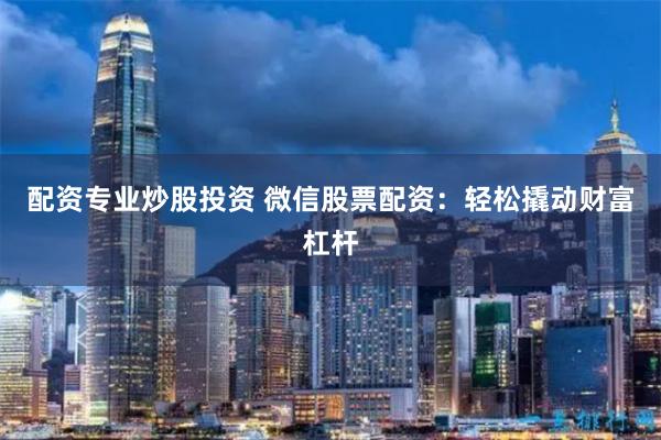 配资专业炒股投资 微信股票配资：轻松撬动财富杠杆