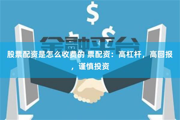 股票配资是怎么收费的 票配资：高杠杆，高回报，谨慎投资
