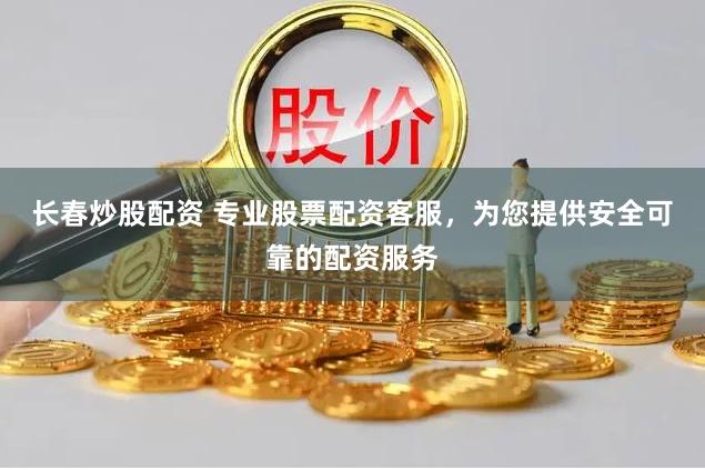 长春炒股配资 专业股票配资客服，为您提供安全可靠的配资服务