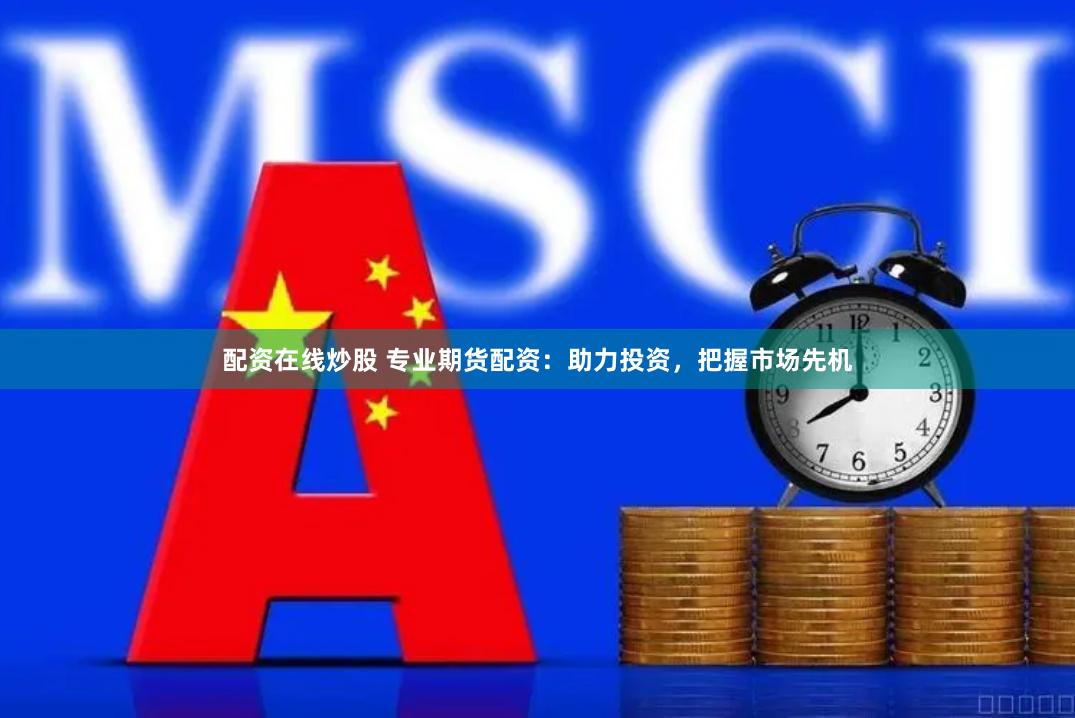 配资在线炒股 专业期货配资：助力投资，把握市场先机