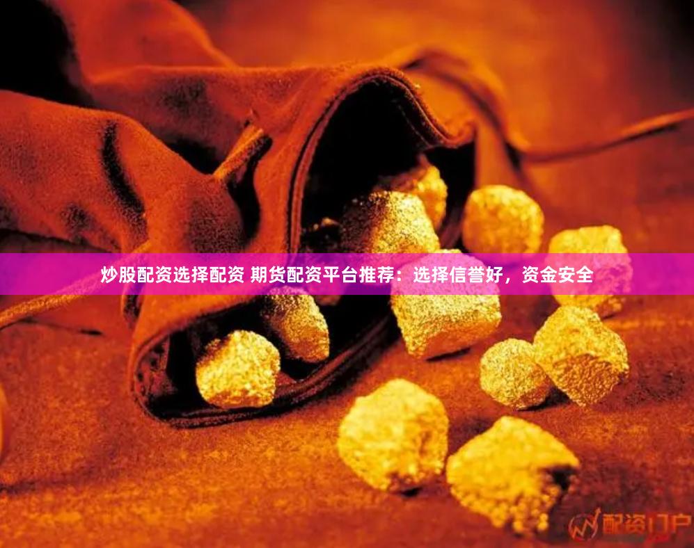 炒股配资选择配资 期货配资平台推荐：选择信誉好，资金安全