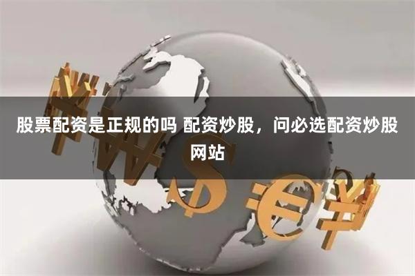 股票配资是正规的吗 配资炒股，问必选配资炒股网站