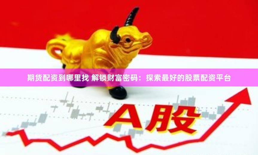期货配资到哪里找 解锁财富密码：探索最好的股票配资平台