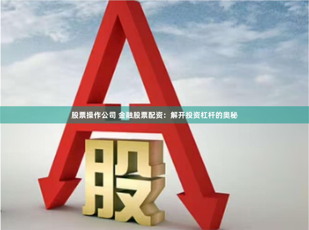 股票操作公司 金融股票配资：解开投资杠杆的奥秘