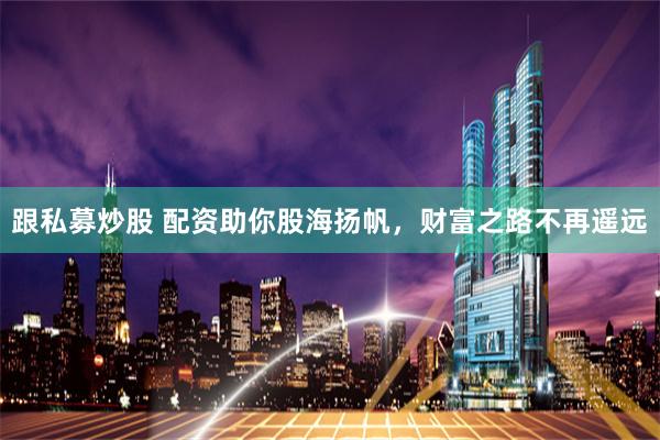 跟私募炒股 配资助你股海扬帆，财富之路不再遥远