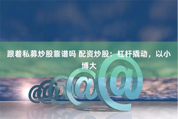 跟着私募炒股靠谱吗 配资炒股：杠杆撬动，以小博大