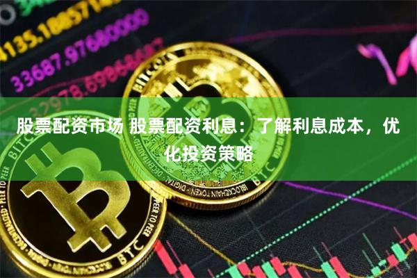股票配资市场 股票配资利息：了解利息成本，优化投资策略