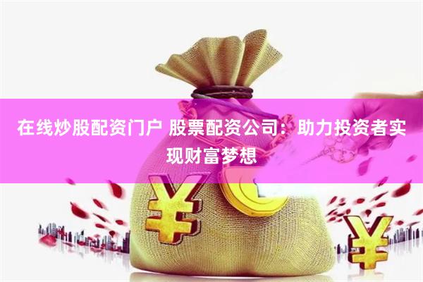 在线炒股配资门户 股票配资公司：助力投资者实现财富梦想
