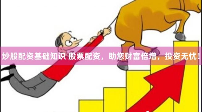 炒股配资基础知识 股票配资，助您财富倍增，投资无忧！