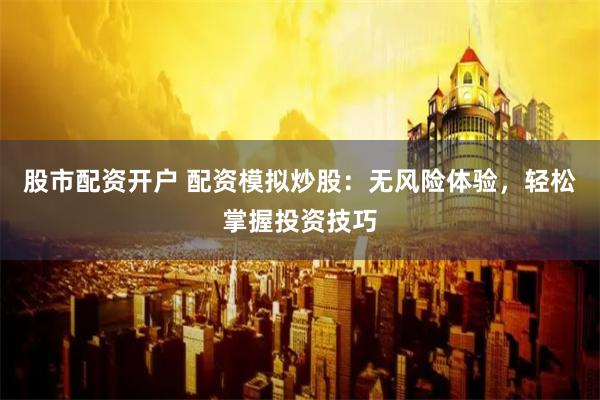 股市配资开户 配资模拟炒股：无风险体验，轻松掌握投资技巧