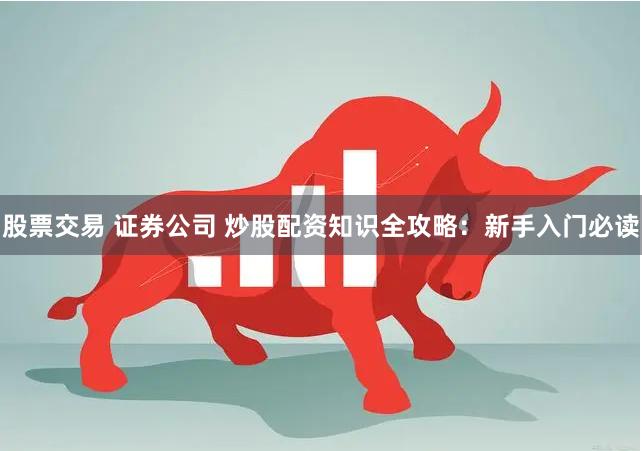 股票交易 证券公司 炒股配资知识全攻略：新手入门必读