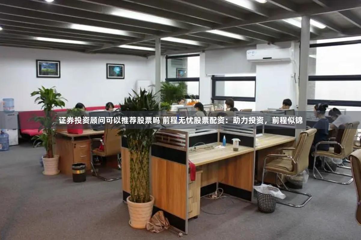 证券投资顾问可以推荐股票吗 前程无忧股票配资：助力投资，前程似锦