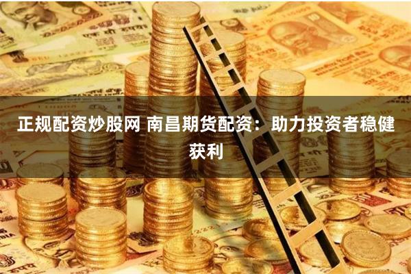 正规配资炒股网 南昌期货配资：助力投资者稳健获利