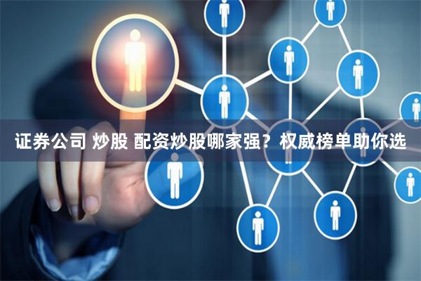 证券公司 炒股 配资炒股哪家强？权威榜单助你选
