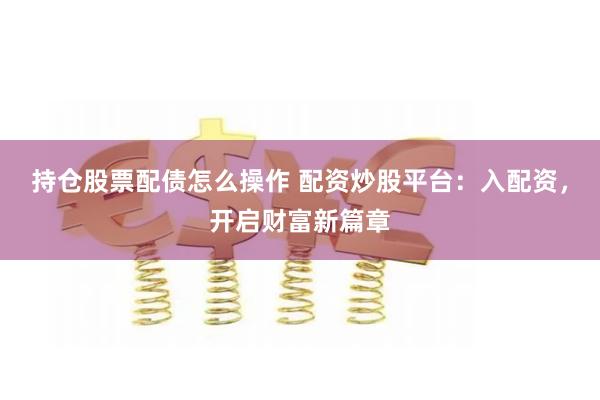 持仓股票配债怎么操作 配资炒股平台：入配资，开启财富新篇章