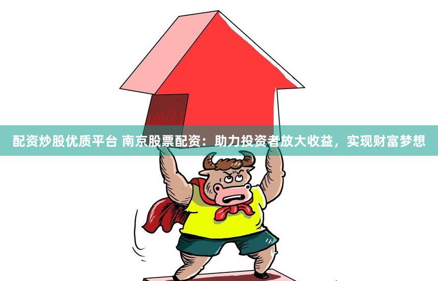 配资炒股优质平台 南京股票配资：助力投资者放大收益，实现财富梦想