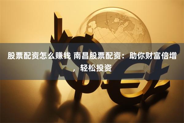 股票配资怎么赚钱 南昌股票配资：助你财富倍增，轻松投资