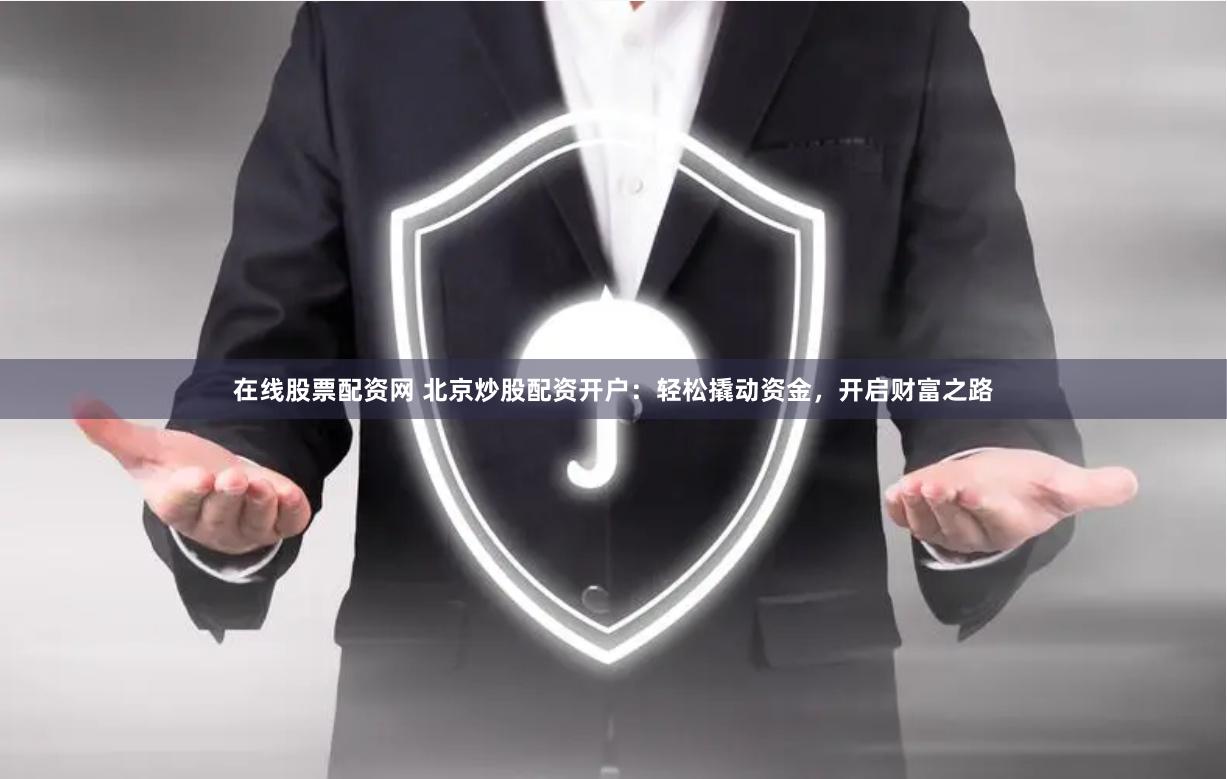 在线股票配资网 北京炒股配资开户：轻松撬动资金，开启财富之路