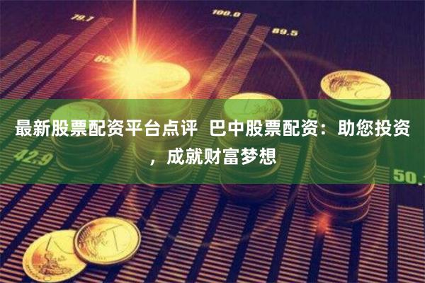最新股票配资平台点评  巴中股票配资：助您投资，成就财富梦想