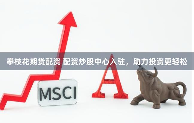 攀枝花期货配资 配资炒股中心入驻，助力投资更轻松
