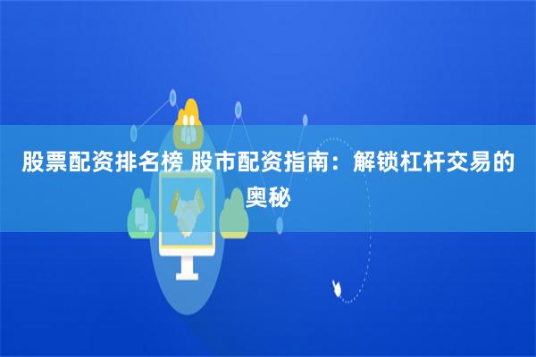 股票配资排名榜 股市配资指南：解锁杠杆交易的奥秘