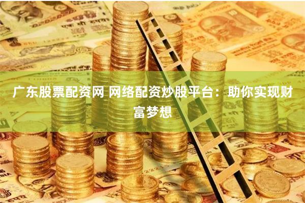 广东股票配资网 网络配资炒股平台：助你实现财富梦想