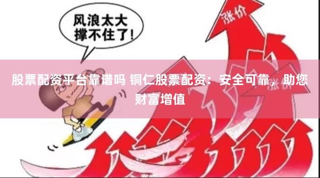 股票配资平台靠谱吗 铜仁股票配资：安全可靠，助您财富增值