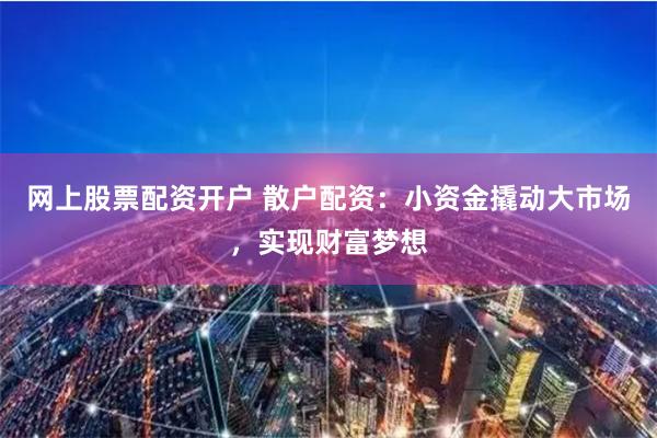 网上股票配资开户 散户配资：小资金撬动大市场，实现财富梦想