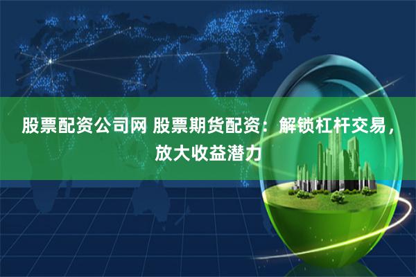 股票配资公司网 股票期货配资：解锁杠杆交易，放大收益潜力