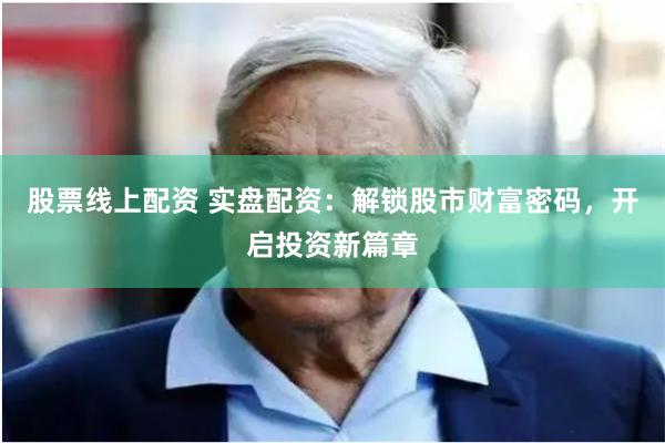 股票线上配资 实盘配资：解锁股市财富密码，开启投资新篇章