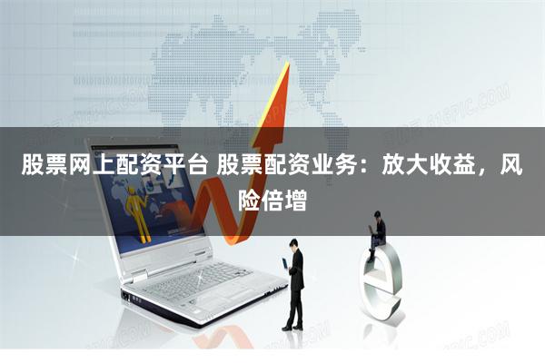股票网上配资平台 股票配资业务：放大收益，风险倍增