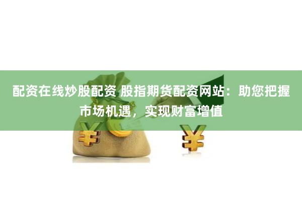 配资在线炒股配资 股指期货配资网站：助您把握市场机遇，实现财富增值