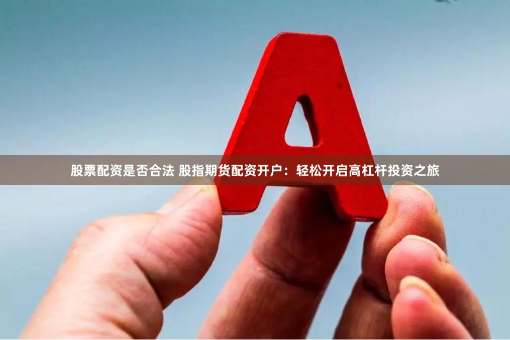 股票配资是否合法 股指期货配资开户：轻松开启高杠杆投资之旅