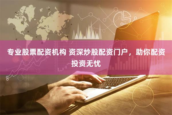 专业股票配资机构 资深炒股配资门户，助你配资投资无忧