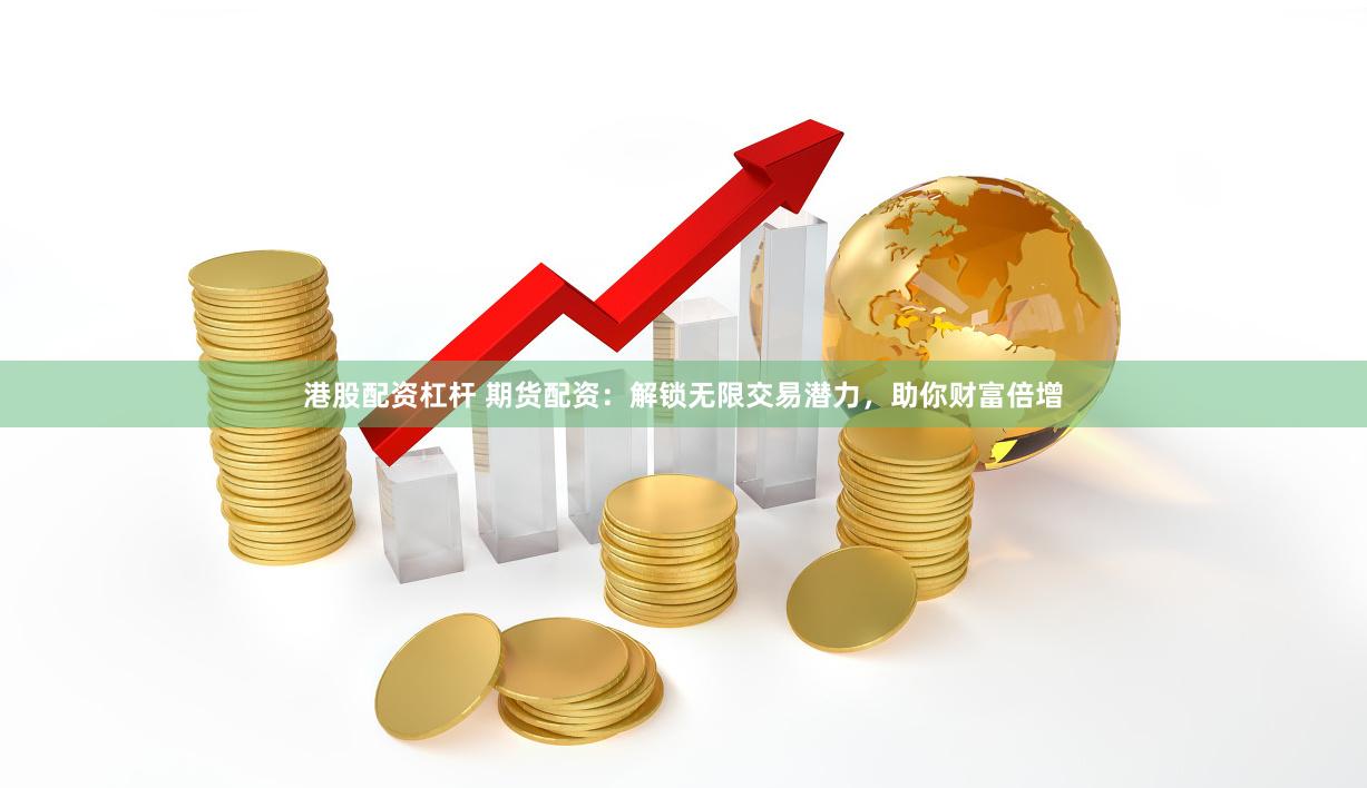 港股配资杠杆 期货配资：解锁无限交易潜力，助你财富倍增