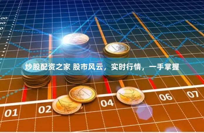 炒股配资之家 股市风云，实时行情，一手掌握