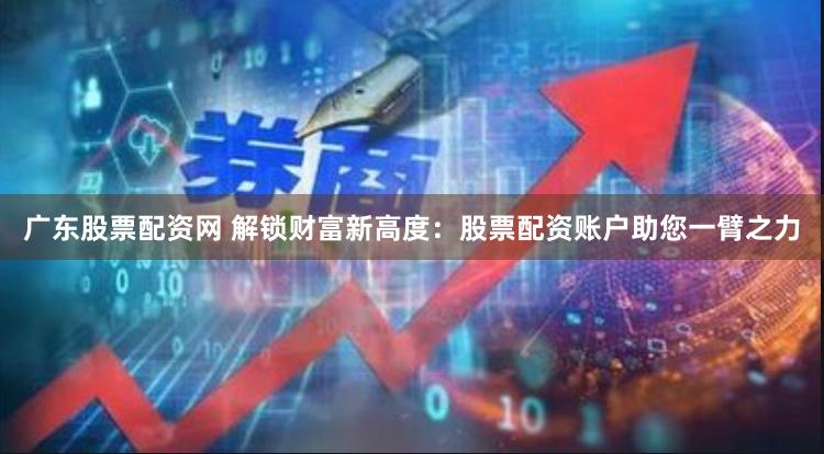 广东股票配资网 解锁财富新高度：股票配资账户助您一臂之力