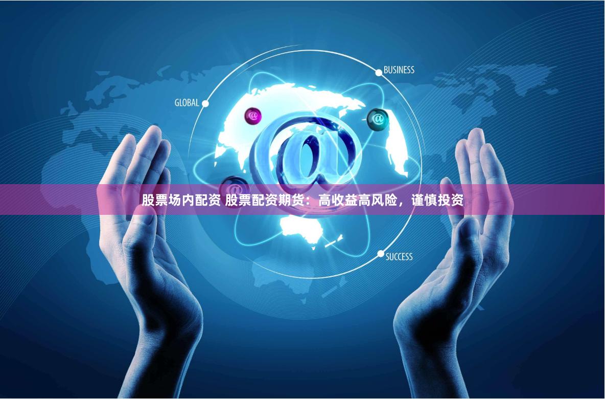 股票场内配资 股票配资期货：高收益高风险，谨慎投资