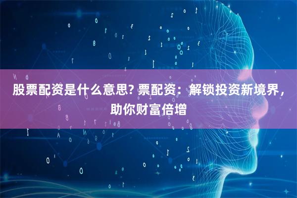 股票配资是什么意思? 票配资：解锁投资新境界，助你财富倍增